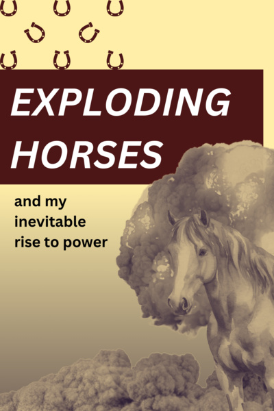 EXPLODING HORSES (and my inevitable rise to power)